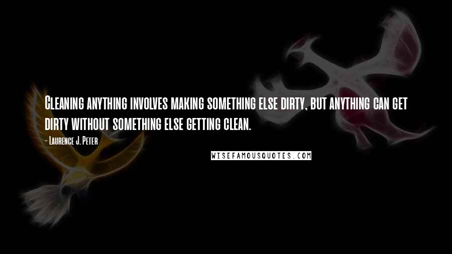 Laurence J. Peter Quotes: Cleaning anything involves making something else dirty, but anything can get dirty without something else getting clean.