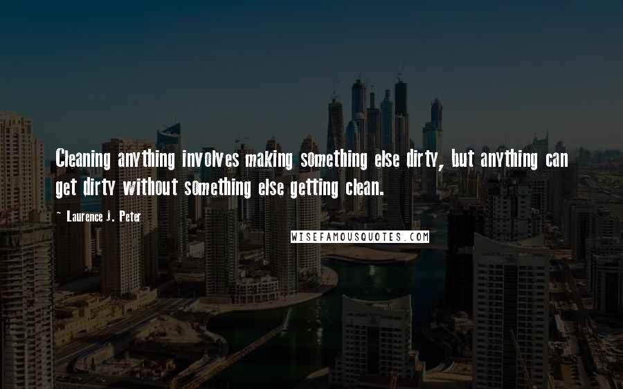 Laurence J. Peter Quotes: Cleaning anything involves making something else dirty, but anything can get dirty without something else getting clean.