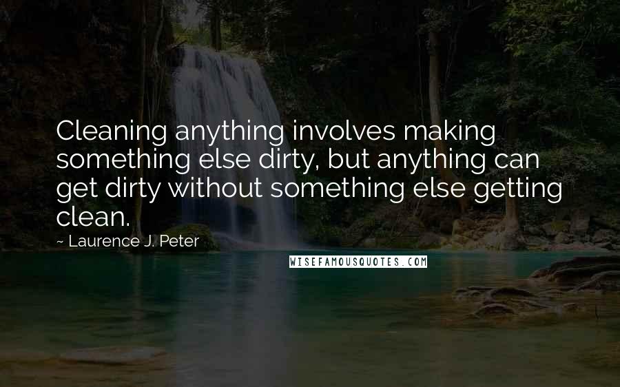 Laurence J. Peter Quotes: Cleaning anything involves making something else dirty, but anything can get dirty without something else getting clean.