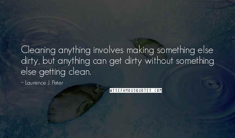 Laurence J. Peter Quotes: Cleaning anything involves making something else dirty, but anything can get dirty without something else getting clean.