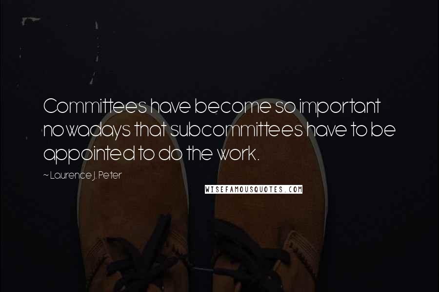 Laurence J. Peter Quotes: Committees have become so important nowadays that subcommittees have to be appointed to do the work.