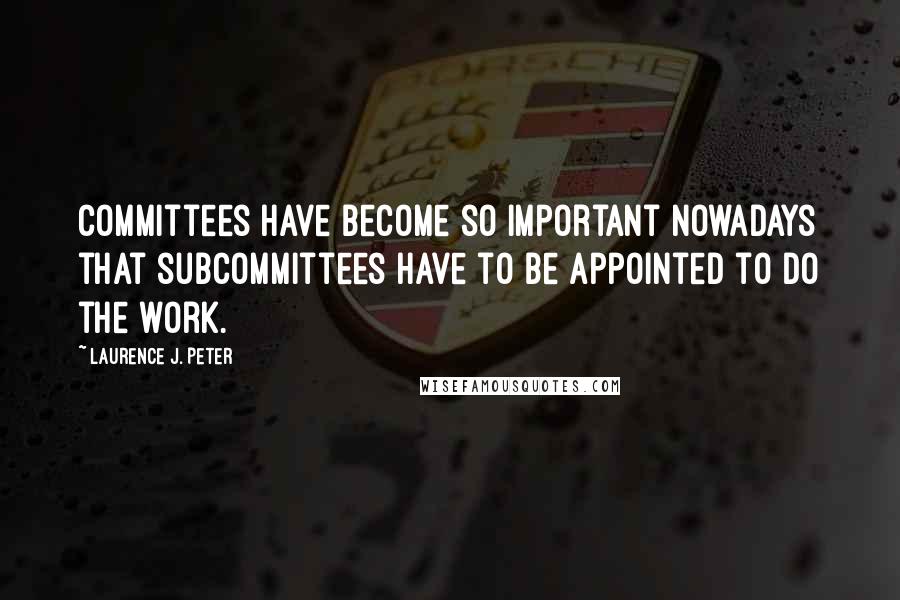 Laurence J. Peter Quotes: Committees have become so important nowadays that subcommittees have to be appointed to do the work.