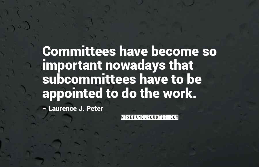 Laurence J. Peter Quotes: Committees have become so important nowadays that subcommittees have to be appointed to do the work.