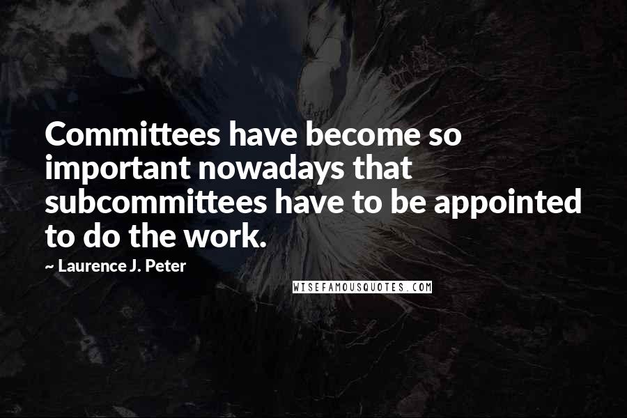 Laurence J. Peter Quotes: Committees have become so important nowadays that subcommittees have to be appointed to do the work.