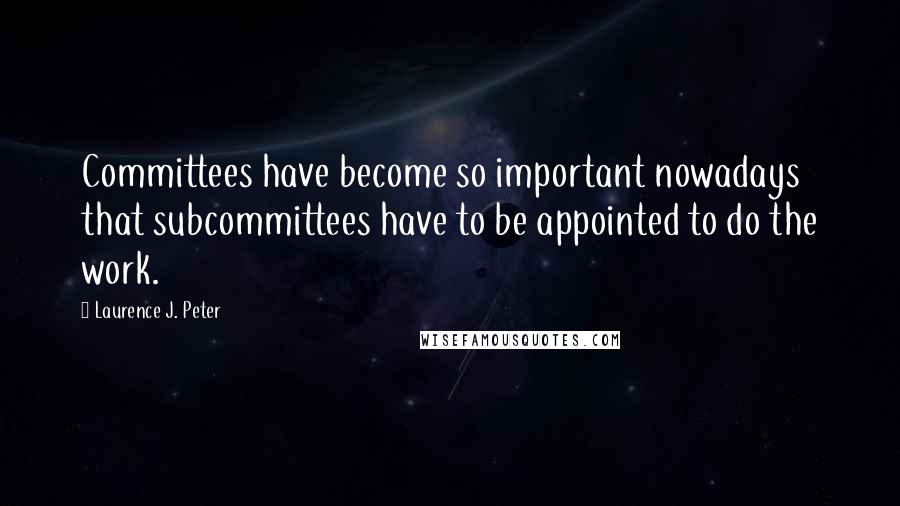 Laurence J. Peter Quotes: Committees have become so important nowadays that subcommittees have to be appointed to do the work.