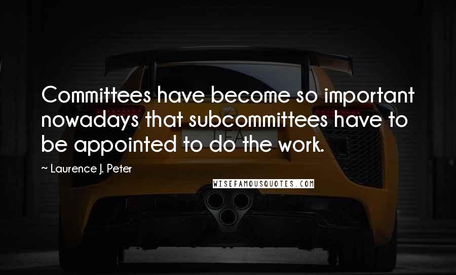 Laurence J. Peter Quotes: Committees have become so important nowadays that subcommittees have to be appointed to do the work.