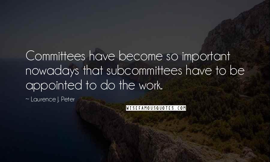 Laurence J. Peter Quotes: Committees have become so important nowadays that subcommittees have to be appointed to do the work.
