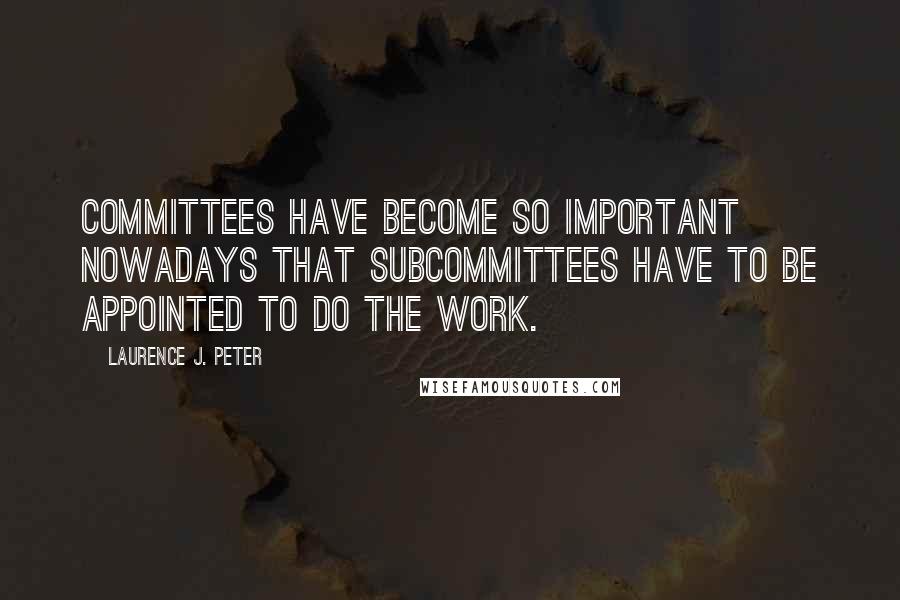 Laurence J. Peter Quotes: Committees have become so important nowadays that subcommittees have to be appointed to do the work.