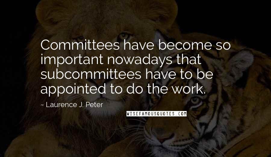 Laurence J. Peter Quotes: Committees have become so important nowadays that subcommittees have to be appointed to do the work.