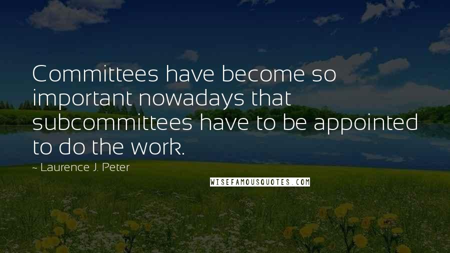 Laurence J. Peter Quotes: Committees have become so important nowadays that subcommittees have to be appointed to do the work.