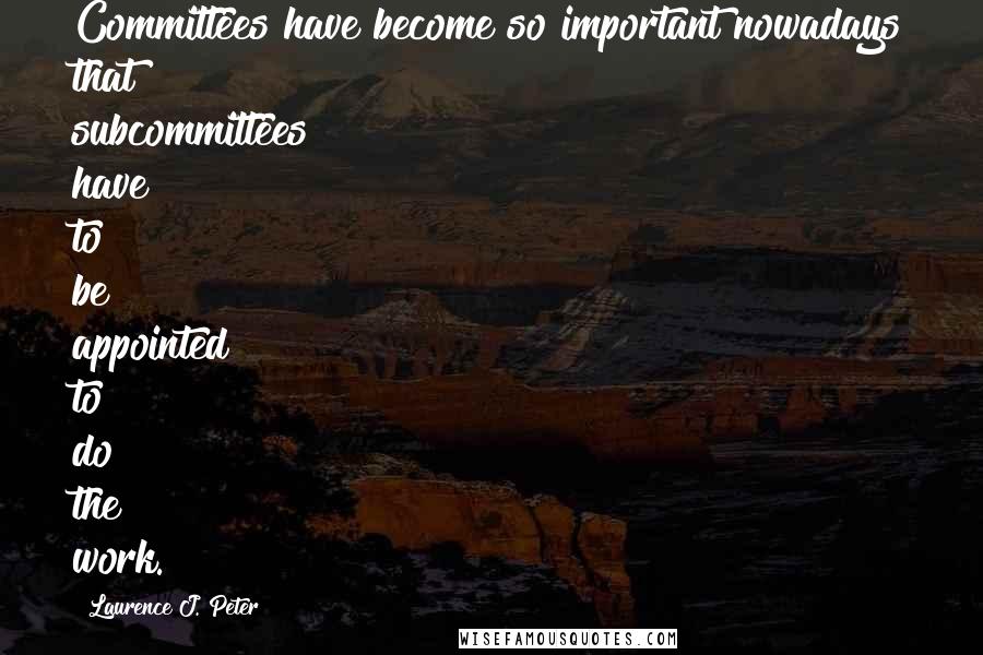 Laurence J. Peter Quotes: Committees have become so important nowadays that subcommittees have to be appointed to do the work.