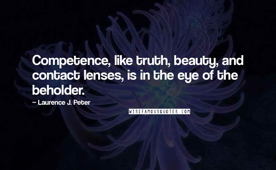 Laurence J. Peter Quotes: Competence, like truth, beauty, and contact lenses, is in the eye of the beholder.