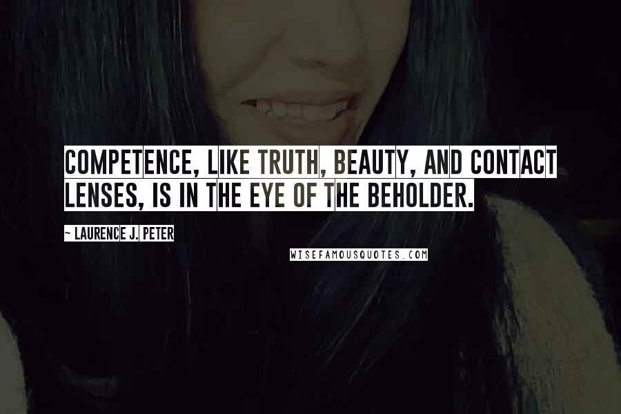 Laurence J. Peter Quotes: Competence, like truth, beauty, and contact lenses, is in the eye of the beholder.