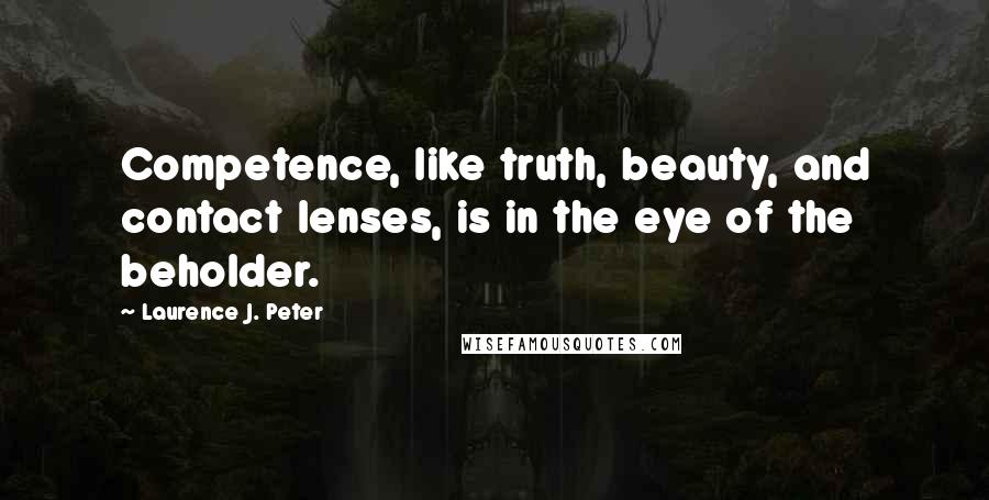 Laurence J. Peter Quotes: Competence, like truth, beauty, and contact lenses, is in the eye of the beholder.