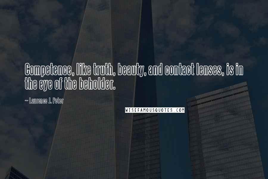 Laurence J. Peter Quotes: Competence, like truth, beauty, and contact lenses, is in the eye of the beholder.