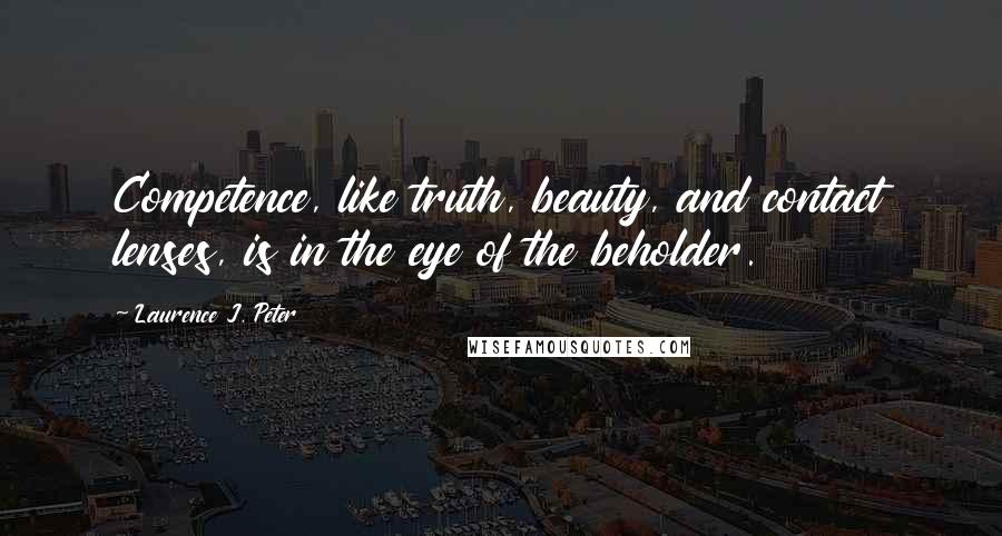 Laurence J. Peter Quotes: Competence, like truth, beauty, and contact lenses, is in the eye of the beholder.