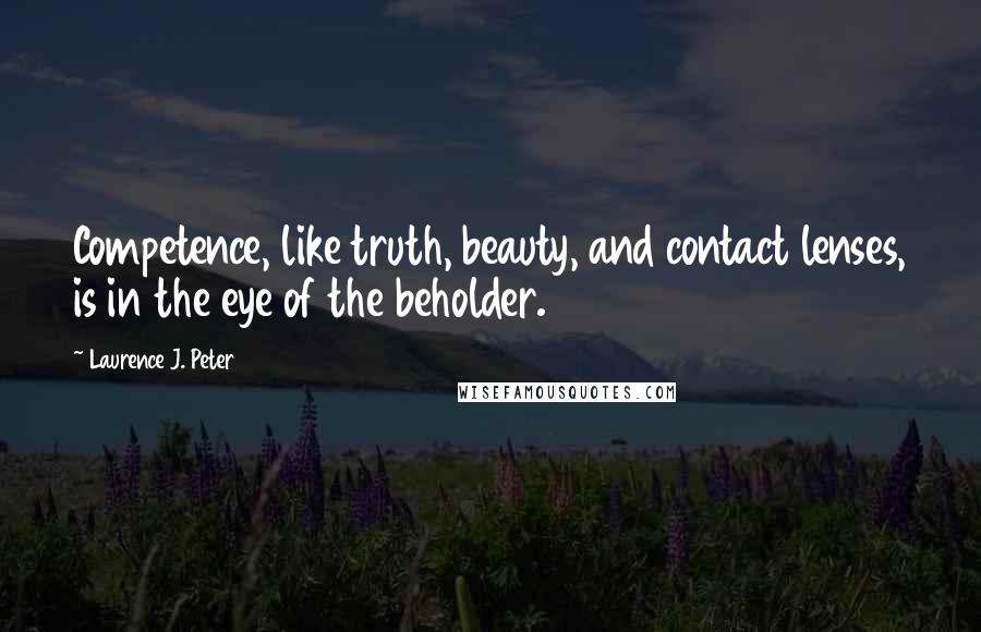 Laurence J. Peter Quotes: Competence, like truth, beauty, and contact lenses, is in the eye of the beholder.