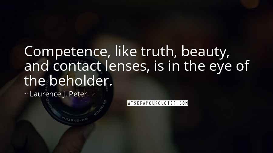 Laurence J. Peter Quotes: Competence, like truth, beauty, and contact lenses, is in the eye of the beholder.