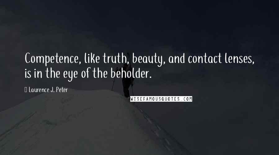 Laurence J. Peter Quotes: Competence, like truth, beauty, and contact lenses, is in the eye of the beholder.