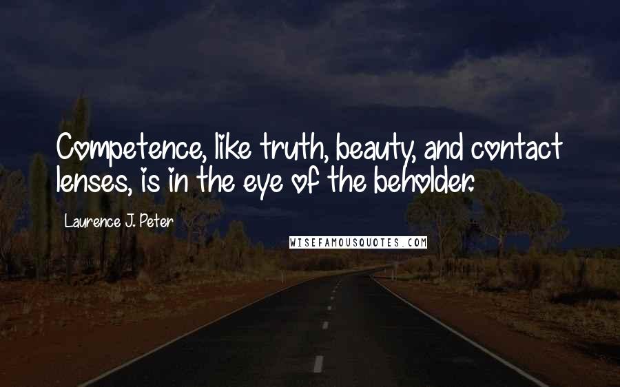 Laurence J. Peter Quotes: Competence, like truth, beauty, and contact lenses, is in the eye of the beholder.