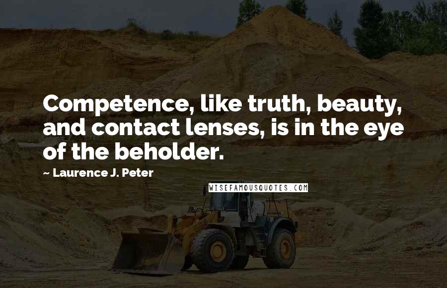 Laurence J. Peter Quotes: Competence, like truth, beauty, and contact lenses, is in the eye of the beholder.