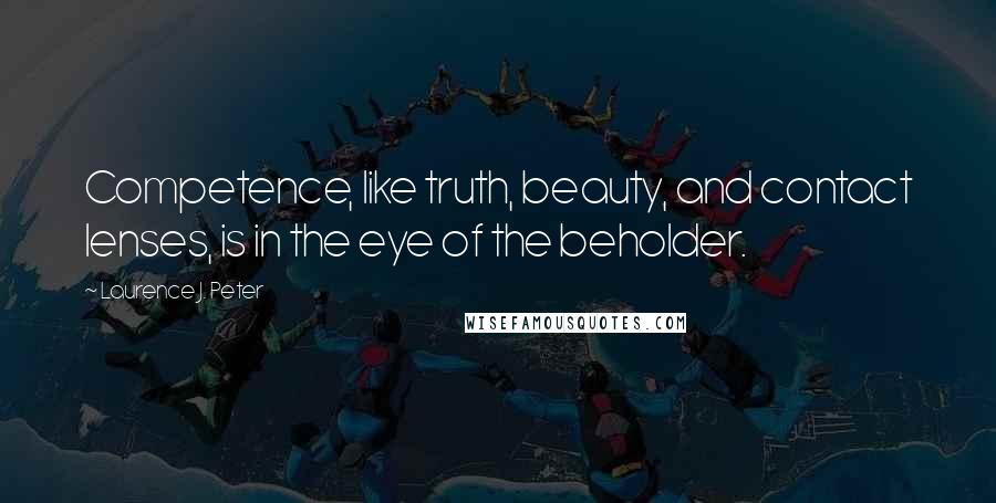 Laurence J. Peter Quotes: Competence, like truth, beauty, and contact lenses, is in the eye of the beholder.