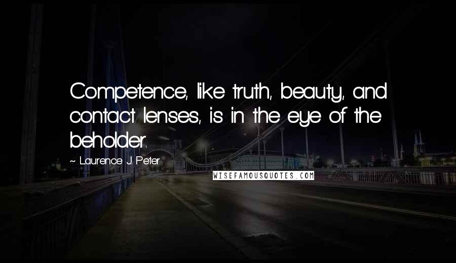 Laurence J. Peter Quotes: Competence, like truth, beauty, and contact lenses, is in the eye of the beholder.