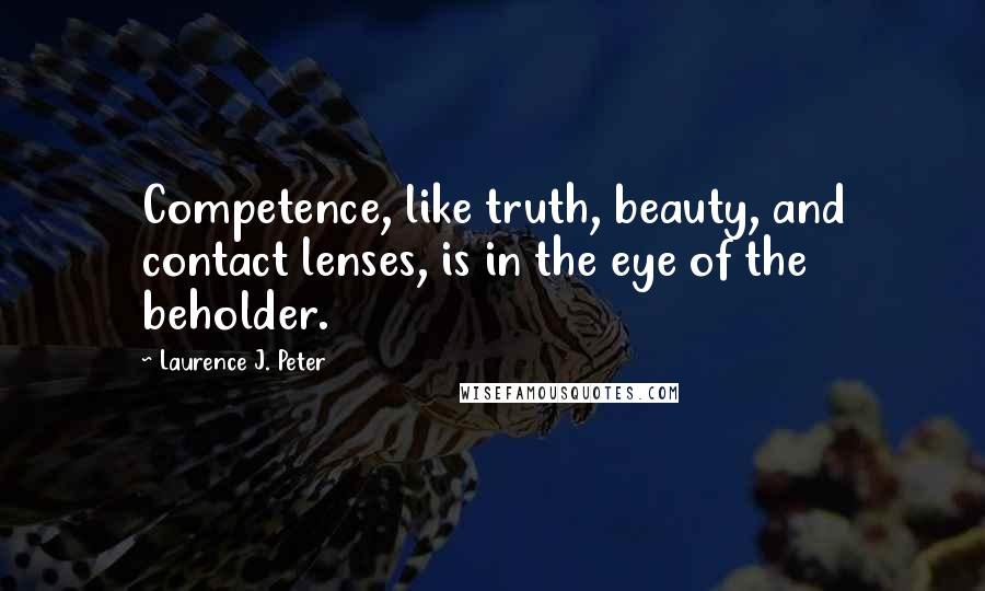 Laurence J. Peter Quotes: Competence, like truth, beauty, and contact lenses, is in the eye of the beholder.