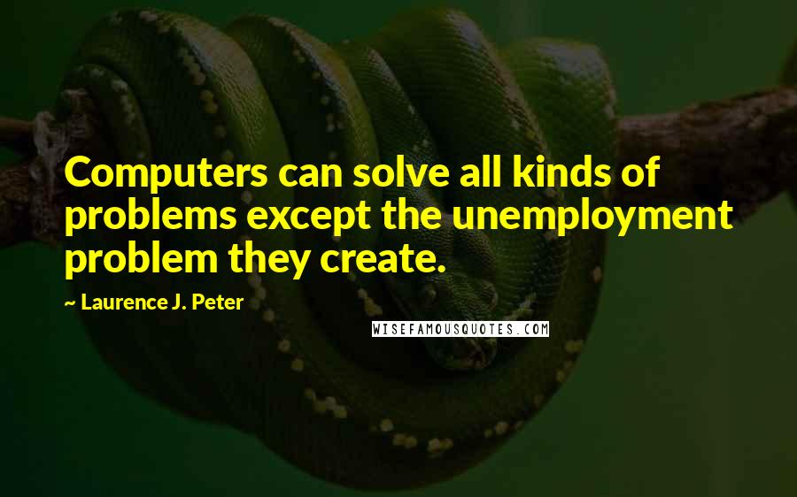 Laurence J. Peter Quotes: Computers can solve all kinds of problems except the unemployment problem they create.