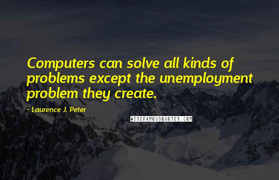 Laurence J. Peter Quotes: Computers can solve all kinds of problems except the unemployment problem they create.