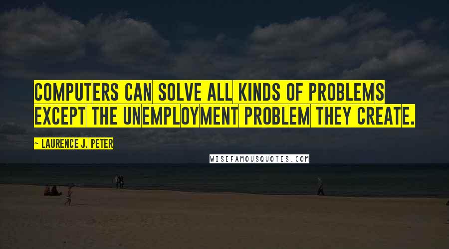 Laurence J. Peter Quotes: Computers can solve all kinds of problems except the unemployment problem they create.