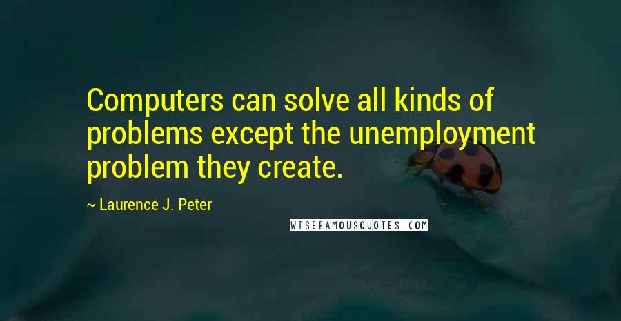 Laurence J. Peter Quotes: Computers can solve all kinds of problems except the unemployment problem they create.
