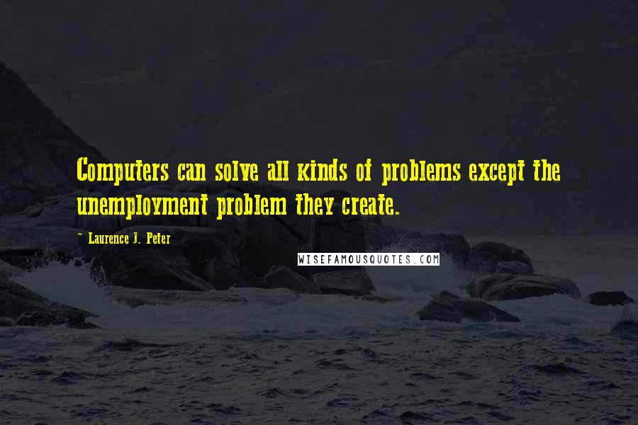 Laurence J. Peter Quotes: Computers can solve all kinds of problems except the unemployment problem they create.