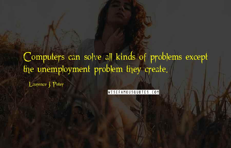 Laurence J. Peter Quotes: Computers can solve all kinds of problems except the unemployment problem they create.