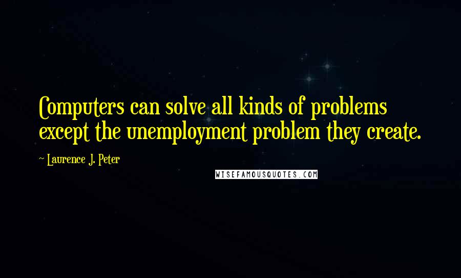 Laurence J. Peter Quotes: Computers can solve all kinds of problems except the unemployment problem they create.