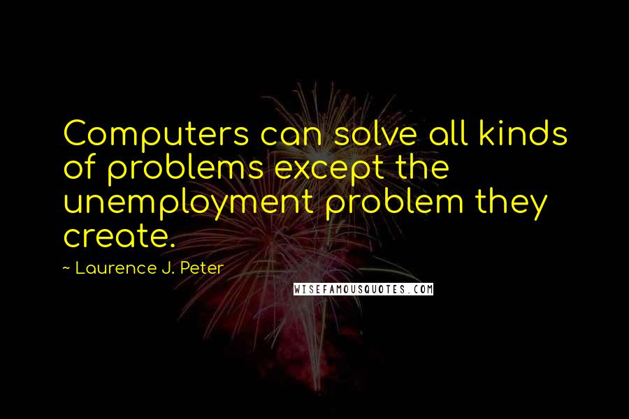 Laurence J. Peter Quotes: Computers can solve all kinds of problems except the unemployment problem they create.