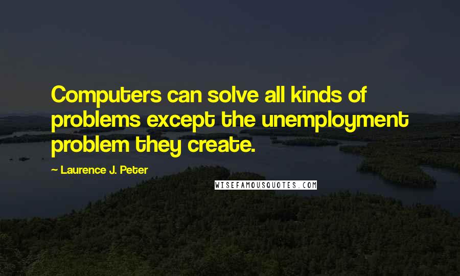 Laurence J. Peter Quotes: Computers can solve all kinds of problems except the unemployment problem they create.