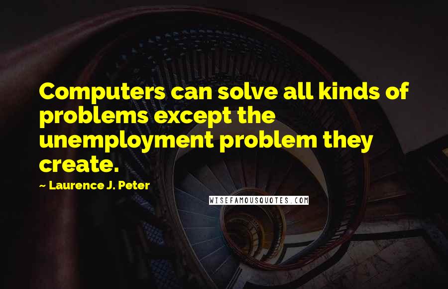 Laurence J. Peter Quotes: Computers can solve all kinds of problems except the unemployment problem they create.