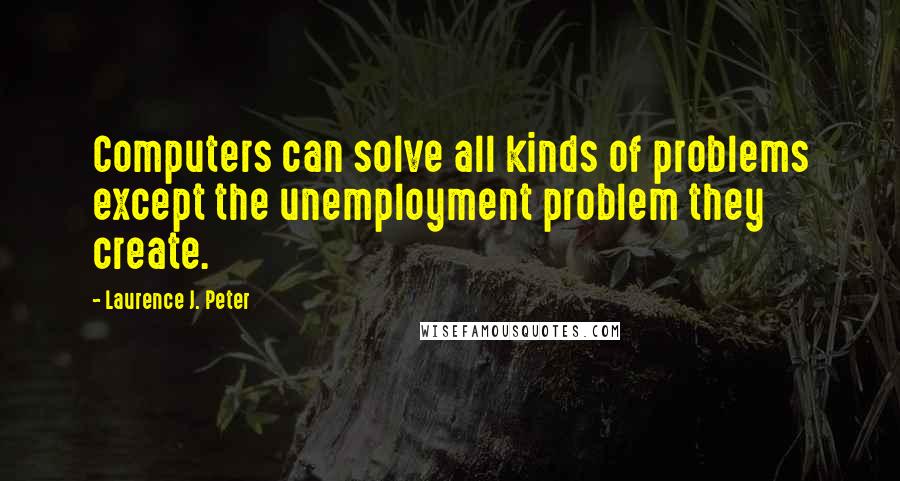 Laurence J. Peter Quotes: Computers can solve all kinds of problems except the unemployment problem they create.