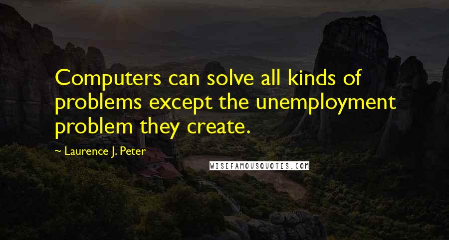 Laurence J. Peter Quotes: Computers can solve all kinds of problems except the unemployment problem they create.