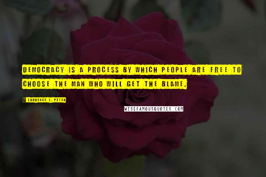 Laurence J. Peter Quotes: Democracy is a process by which people are free to choose the man who will get the blame.