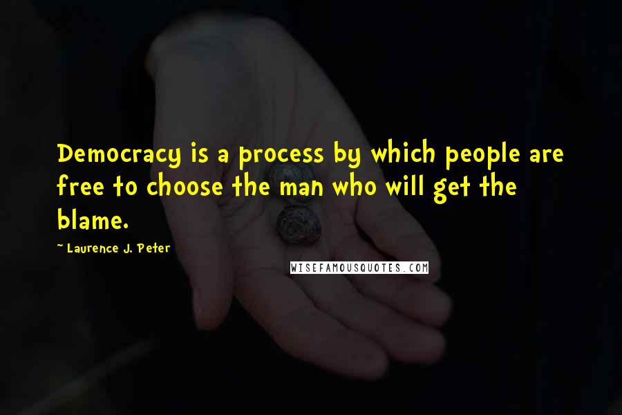 Laurence J. Peter Quotes: Democracy is a process by which people are free to choose the man who will get the blame.