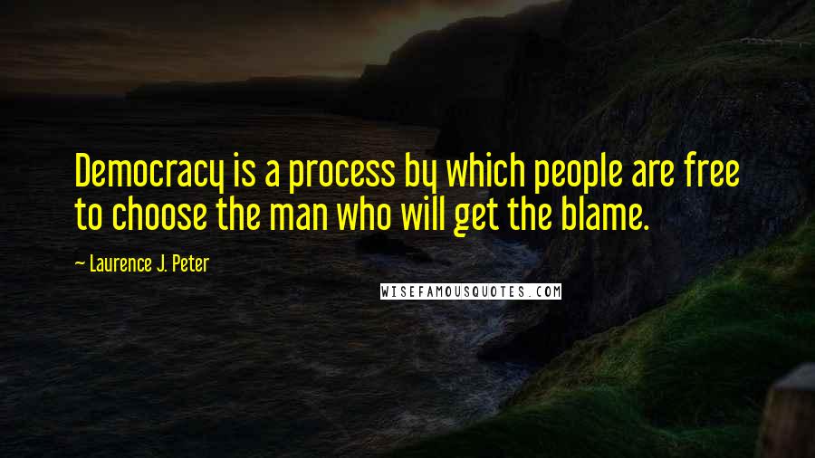 Laurence J. Peter Quotes: Democracy is a process by which people are free to choose the man who will get the blame.