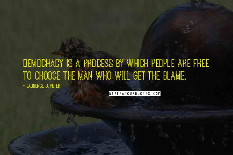 Laurence J. Peter Quotes: Democracy is a process by which people are free to choose the man who will get the blame.