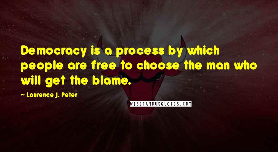 Laurence J. Peter Quotes: Democracy is a process by which people are free to choose the man who will get the blame.