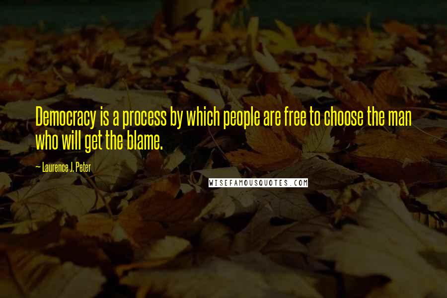 Laurence J. Peter Quotes: Democracy is a process by which people are free to choose the man who will get the blame.