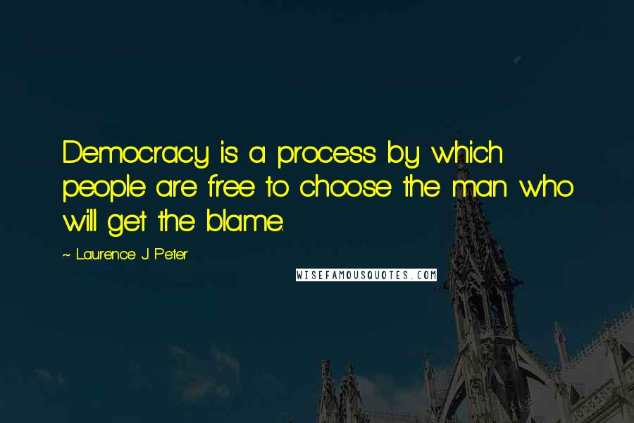 Laurence J. Peter Quotes: Democracy is a process by which people are free to choose the man who will get the blame.