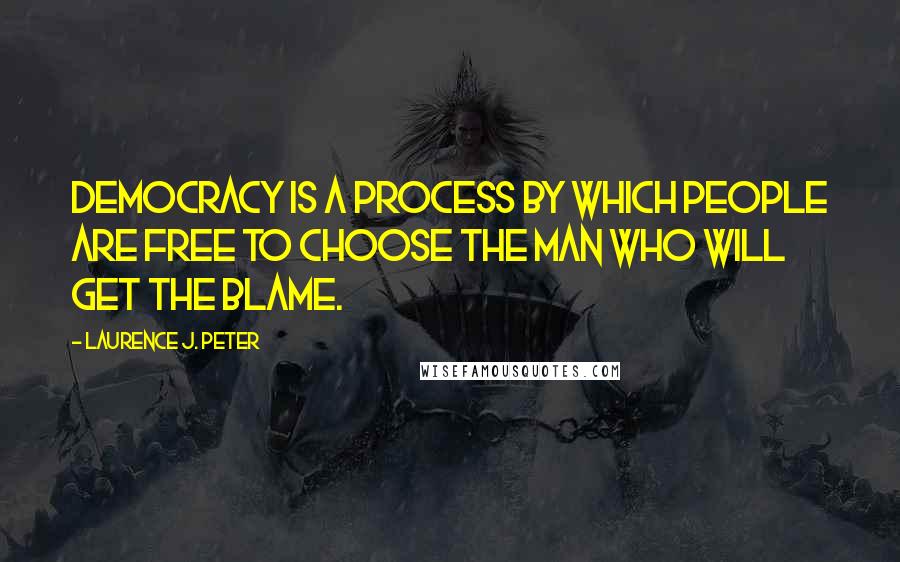 Laurence J. Peter Quotes: Democracy is a process by which people are free to choose the man who will get the blame.
