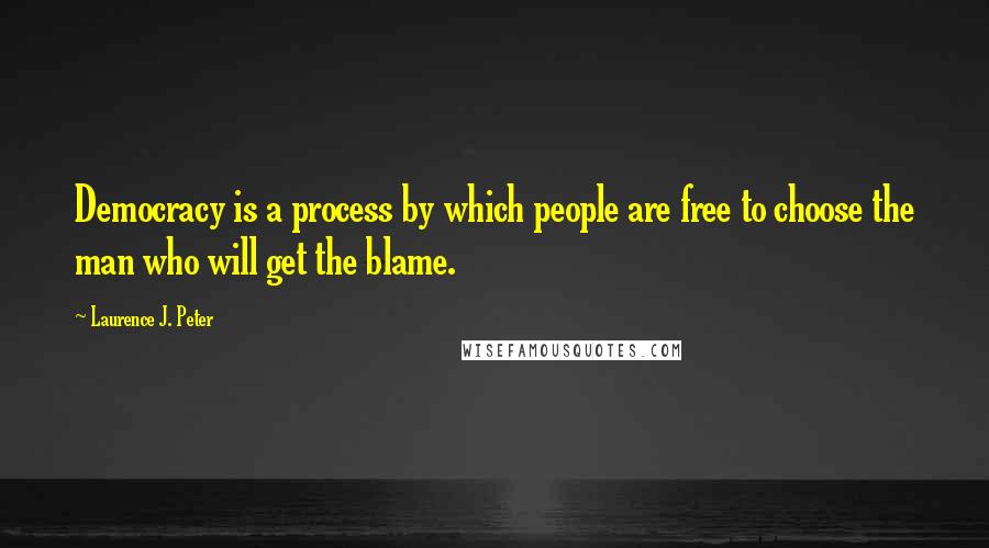 Laurence J. Peter Quotes: Democracy is a process by which people are free to choose the man who will get the blame.