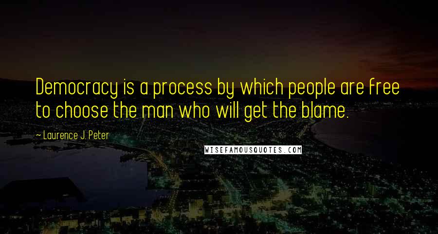 Laurence J. Peter Quotes: Democracy is a process by which people are free to choose the man who will get the blame.